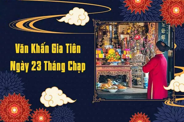 Văn khấn gia tiên ngày 23 tháng chạp đầy đủ, chi tiết nhất 2025 Văn khấn gia tiên ngày 23 tháng chạp đầy đủ, chi tiết nhất 2025